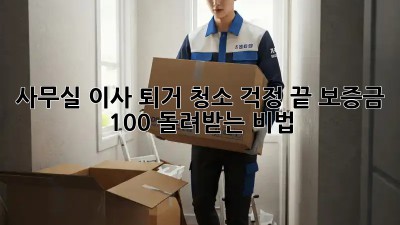 사무실 이사? 퇴거 청소 걱정 끝! 보증금 100% 돌려받는 비법